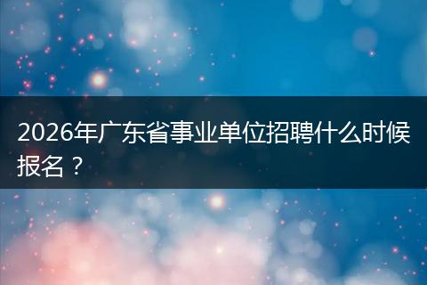 2026年广东省事业单位招聘什么时候报名？