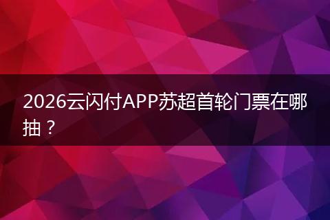 2026云闪付APP苏超首轮门票在哪抽？