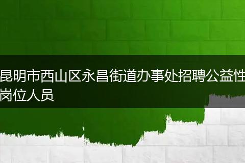 昆明市西山区永昌街道办事处招聘公益性岗位人员