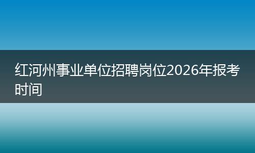 红河州事业单位招聘岗位2026年报考时间