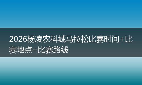 2026杨凌农科城马拉松比赛时间+比赛地点+比赛路线