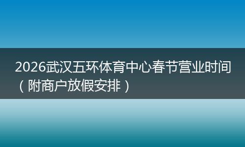 2026武汉五环体育中心春节营业时间（附商户放假安排）