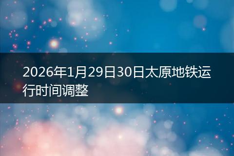 2026年1月29日30日太原地铁运行时间调整