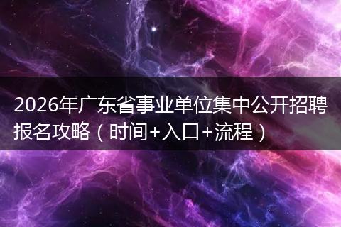 2026年广东省事业单位集中公开招聘报名攻略（时间+入口+流程）