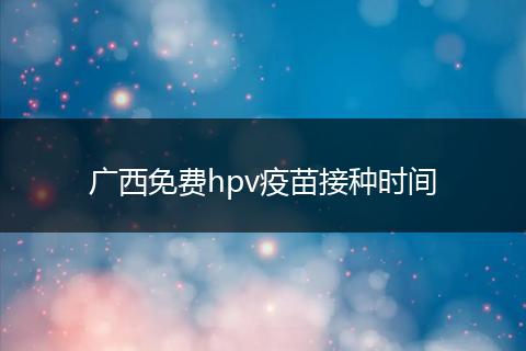 广西免费hpv疫苗接种时间