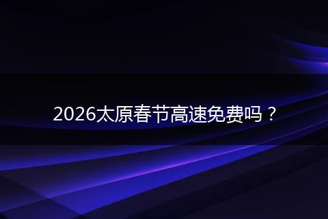 2026太原春节高速免费吗？