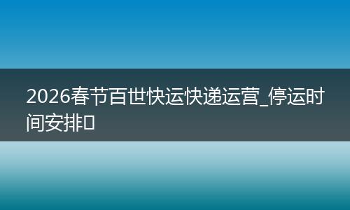 2026春节百世快运快递运营_停运时间安排​
