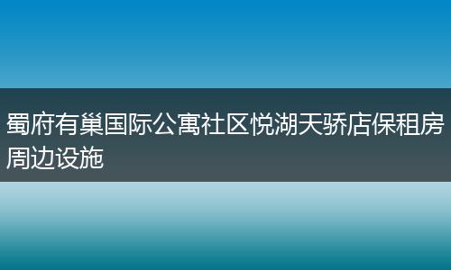 蜀府有巢国际公寓社区悦湖天骄店保租房周边设施