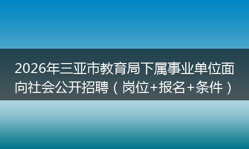 2026年三亚市教育局下属事业单位面向社会公开招聘（岗位+报名+条件）