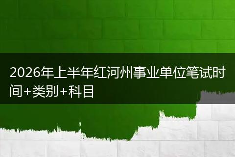 2026年上半年红河州事业单位笔试时间+类别+科目