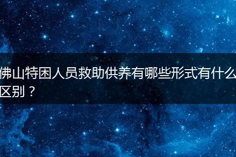 佛山特困人员救助供养有哪些形式有什么区别？