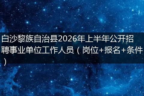 白沙黎族自治县2026年上半年公开招聘事业单位工作人员（岗位+报名+条件）