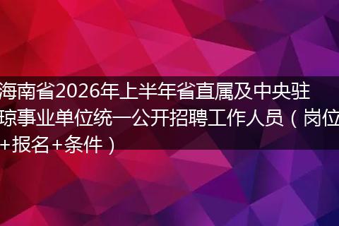 海南省2026年上半年省直属及中央驻琼事业单位统一公开招聘工作人员（岗位+报名+条件）