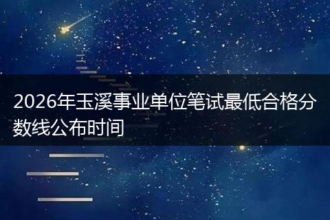 2026年玉溪事业单位笔试最低合格分数线公布时间