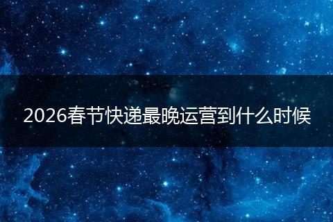 2026春节快递最晚运营到什么时候
