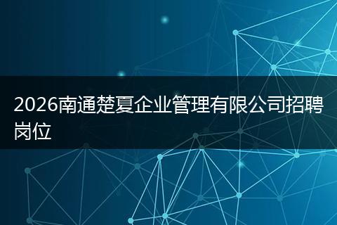 2026南通楚夏企业管理有限公司招聘岗位