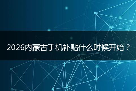 2026内蒙古手机补贴什么时候开始？
