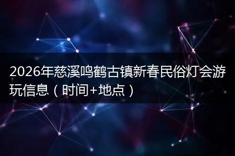 2026年慈溪鸣鹤古镇新春民俗灯会游玩信息（时间+地点）