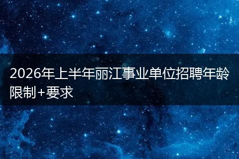 2026年上半年丽江事业单位招聘年龄限制+要求