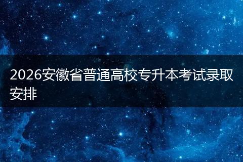 2026安徽省普通高校专升本考试录取安排