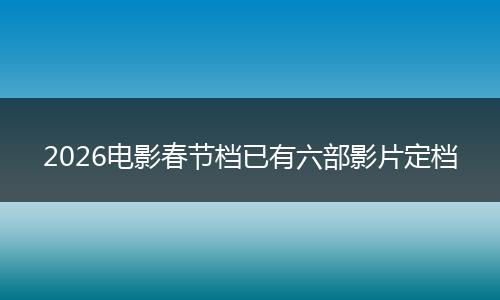 2026电影春节档已有六部影片定档