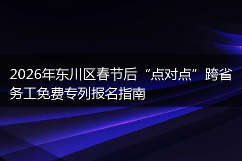 2026年东川区春节后“点对点”跨省务工免费专列报名指南