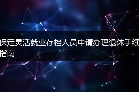 保定灵活就业存档人员申请办理退休手续指南