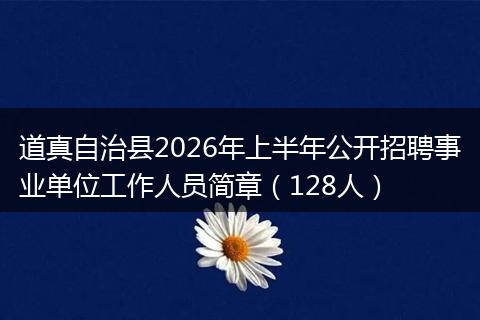 道真自治县2026年上半年公开招聘事业单位工作人员简章（128人）