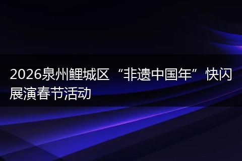 2026泉州鲤城区“非遗中国年”快闪展演春节活动