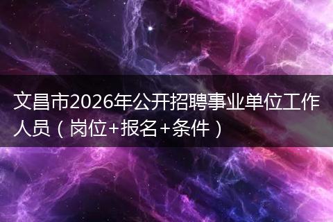 文昌市2026年公开招聘事业单位工作人员（岗位+报名+条件）
