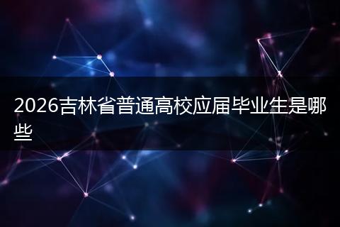 2026吉林省普通高校应届毕业生是哪些