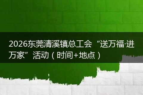 2026东莞清溪镇总工会“送万福·进万家”活动（时间+地点）