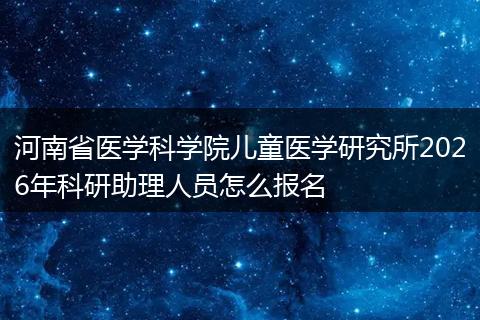 河南省医学科学院儿童医学研究所2026年科研助理人员怎么报名