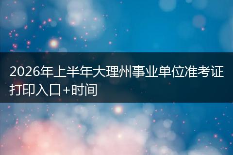 2026年上半年大理州事业单位准考证打印入口+时间
