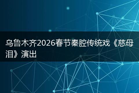 乌鲁木齐2026春节秦腔传统戏《慈母泪》演出