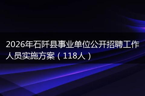 2026年石阡县事业单位公开招聘工作人员实施方案（118人）
