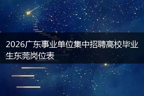 2026广东事业单位集中招聘高校毕业生东莞岗位表