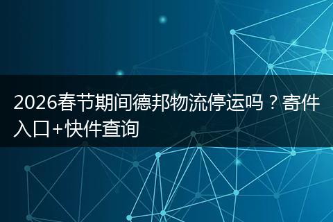 2026春节期间德邦物流停运吗？寄件入口+快件查询
