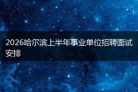 2026哈尔滨上半年事业单位招聘面试安排