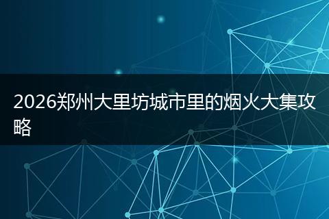 2026郑州大里坊城市里的烟火大集攻略