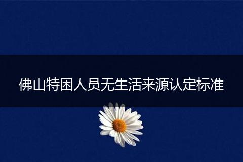 佛山特困人员无生活来源认定标准