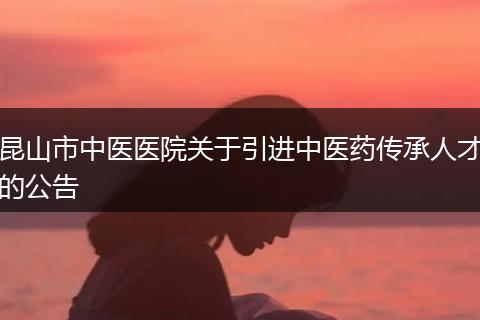 昆山市中医医院关于引进中医药传承人才的公告