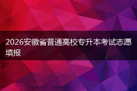 2026安徽省普通高校专升本考试志愿填报