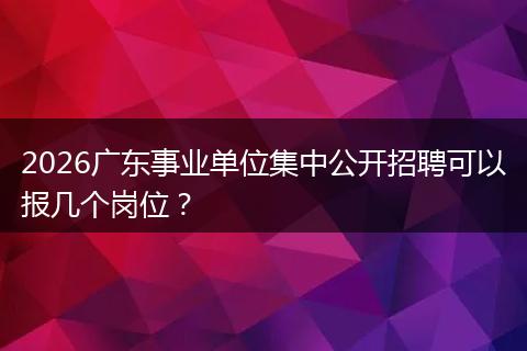 2026广东事业单位集中公开招聘可以报几个岗位？