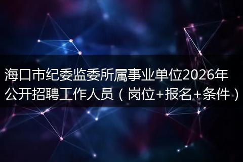 海口市纪委监委所属事业单位2026年公开招聘工作人员（岗位+报名+条件）