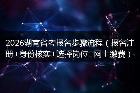2026湖南省考报名步骤流程（报名注册+身份核实+选择岗位+网上缴费）
