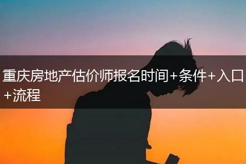重庆房地产估价师报名时间+条件+入口+流程