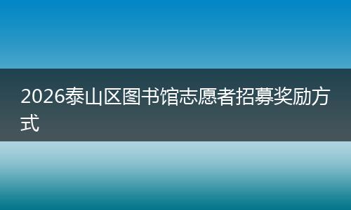 2026泰山区图书馆志愿者招募奖励方式
