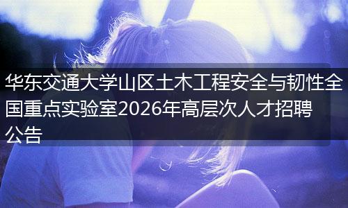 华东交通大学山区土木工程安全与韧性全国重点实验室2026年高层次人才招聘公告