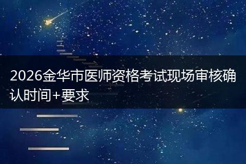 2026金华市医师资格考试现场审核确认时间+要求